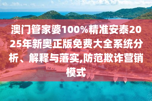 澳门管家婆100%精准安泰2025年新奥正版免费大全系统分析、解释与落实,防范欺诈营销模式