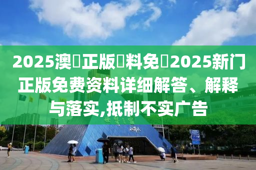 2025澳門正版資料免費2025新门正版免费资料详细解答、解释与落实,抵制不实广告