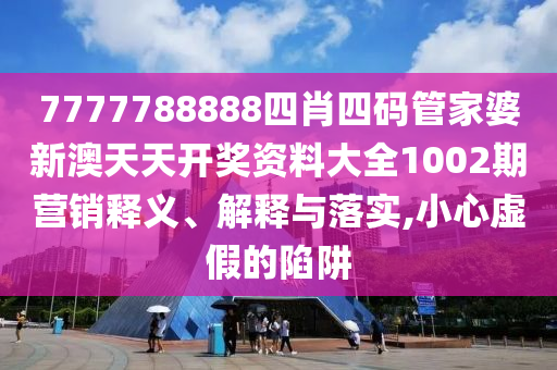 7777788888四肖四码管家婆新澳天天开奖资料大全1002期营销释义、解释与落实,小心虚假的陷阱