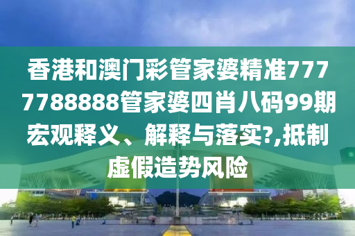 香港和澳门彩管家婆精准7777788888管家婆四肖八码99期宏观释义、解释与落实?,抵制虚假造势风险