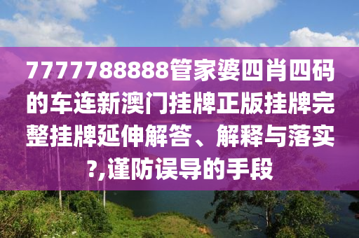 7777788888管家婆四肖四码的车连新澳门挂牌正版挂牌完整挂牌延伸解答、解释与落实?,谨防误导的手段