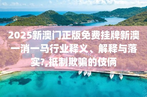 2025新澳门正版免费挂牌新澳一消一马行业释义、解释与落实?,抵制欺骗的伎俩