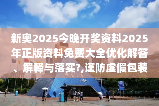 新奥2025今晚开奖资料2025年正版资料免费大全优化解答、解释与落实?,谨防虚假包装