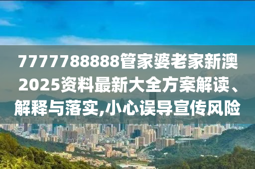 7777788888管家婆老家新澳2025资料最新大全方案解读、解释与落实,小心误导宣传风险