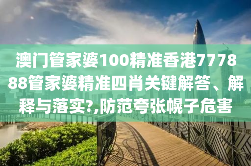 澳门管家婆100精准香港777888管家婆精准四肖关键解答、解释与落实?,防范夸张幌子危害