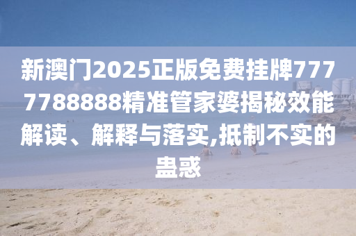新澳门2025正版免费挂牌7777788888精准管家婆揭秘效能解读、解释与落实,抵制不实的蛊惑