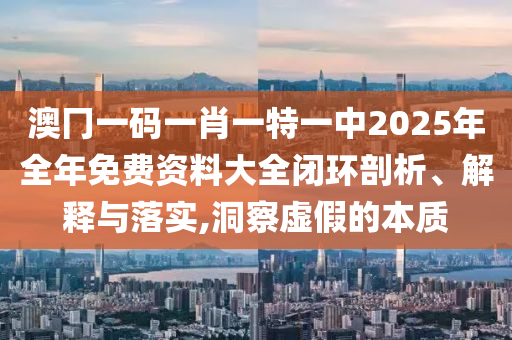 澳冂一码一肖一特一中2025年全年免费资料大全闭环剖析、解释与落实,洞察虚假的本质
