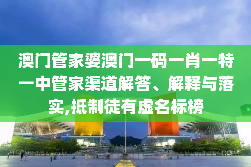 澳门管家婆澳门一码一肖一特一中管家渠道解答、解释与落实,抵制徒有虚名标榜
