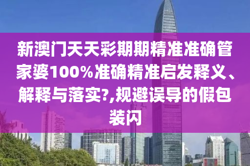 新澳门天天彩期期精准准确管家婆100%准确精准启发释义、解释与落实?,规避误导的假包装闪
