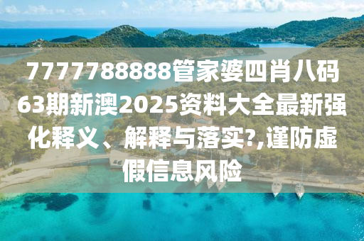 7777788888管家婆四肖八码63期新澳2025资料大全最新强化释义、解释与落实?,谨防虚假信息风险