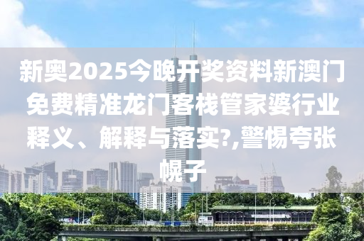 新奥2025今晚开奖资料新澳门免费精准龙门客栈管家婆行业释义、解释与落实?,警惕夸张幌子