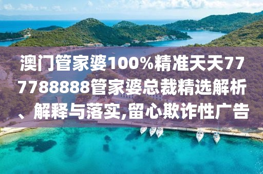 澳门管家婆100%精准天天777788888管家婆总裁精选解析、解释与落实,留心欺诈性广告