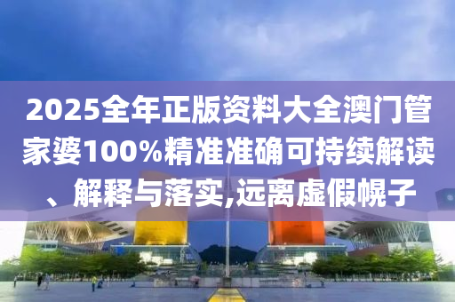 2025全年正版资料大全澳门管家婆100%精准准确可持续解读、解释与落实,远离虚假幌子