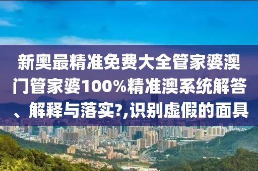 新奥最精准免费大全管家婆澳门管家婆100%精准澳系统解答、解释与落实?,识别虚假的面具