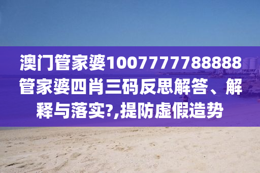 澳门管家婆1007777788888管家婆四肖三码反思解答、解释与落实?,提防虚假造势