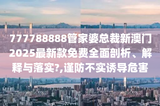 777788888管家婆总裁新澳门2025最新款免费全面剖析、解释与落实?,谨防不实诱导危害