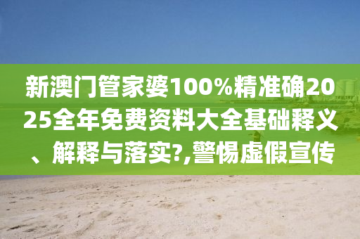 新澳门管家婆100%精准确2025全年免费资料大全基础释义、解释与落实?,警惕虚假宣传