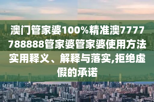 澳门管家婆100%精准澳7777788888管家婆管家婆使用方法实用释义、解释与落实,拒绝虚假的承诺