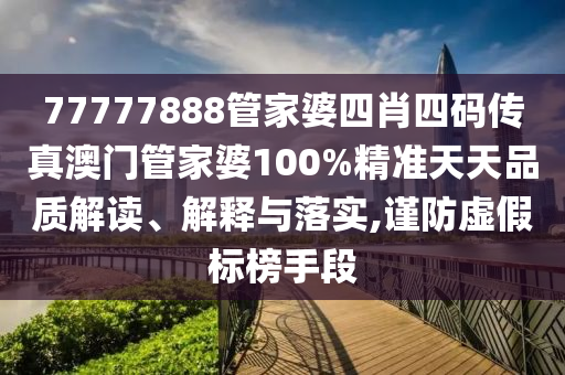 77777888管家婆四肖四码传真澳门管家婆100%精准天天品质解读、解释与落实,谨防虚假标榜手段