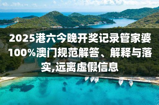 2025港六今晚开奖记录管家婆100%澳门规范解答、解释与落实,远离虚假信息