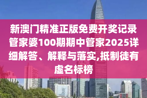 新澳门精准正版免费开奖记录管家婆100期期中管家2025详细解答、解释与落实,抵制徒有虚名标榜