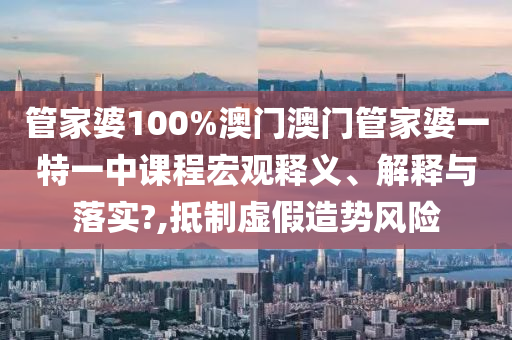 管家婆100%澳门澳门管家婆一特一中课程宏观释义、解释与落实?,抵制虚假造势风险