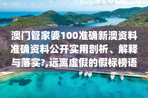 澳门管家婆100准确新澳资料准确资料公开实用剖析、解释与落实?,远离虚假的假标榜语