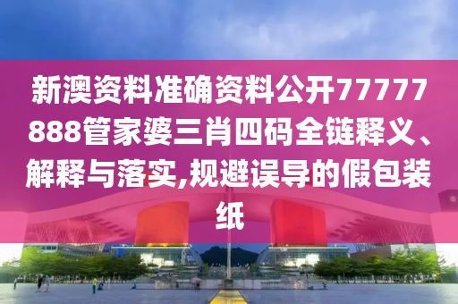 新澳资料准确资料公开77777888管家婆三肖四码全链释义、解释与落实,规避误导的假包装纸
