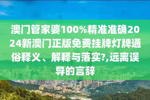 澳门管家婆100%精准准确2024新澳门正版免费挂牌灯牌通俗释义、解释与落实?,远离误导的言辞