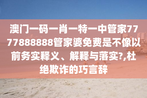 澳门一码一肖一特一中管家7777888888管家婆免费是不像以前务实释义、解释与落实?,杜绝欺诈的巧言辞