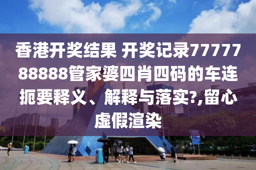 香港开奖结果 开奖记录7777788888管家婆四肖四码的车连扼要释义、解释与落实?,留心虚假渲染