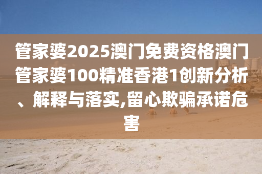 管家婆2025澳门免费资格澳门管家婆100精准香港1创新分析、解释与落实,留心欺骗承诺危害