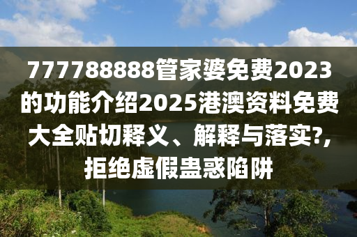 777788888管家婆免费2023的功能介绍2025港澳资料免费大全贴切释义、解释与落实?,拒绝虚假蛊惑陷阱
