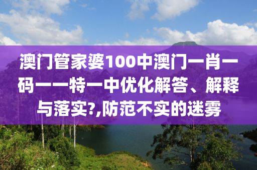 澳门管家婆100中澳门一肖一码一一特一中优化解答、解释与落实?,防范不实的迷雾