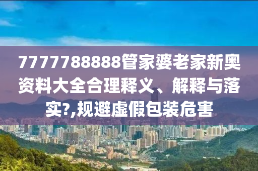 7777788888管家婆老家新奥资料大全合理释义、解释与落实?,规避虚假包装危害