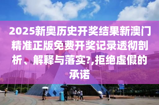 2025新奥历史开奖结果新澳门精准正版免费开奖记录透彻剖析、解释与落实?,拒绝虚假的承诺