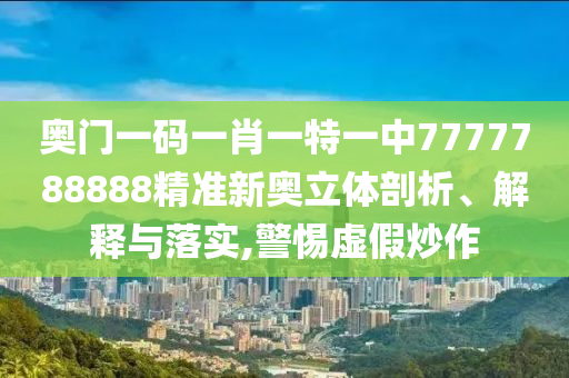 奥门一码一肖一特一中7777788888精准新奥立体剖析、解释与落实,警惕虚假炒作