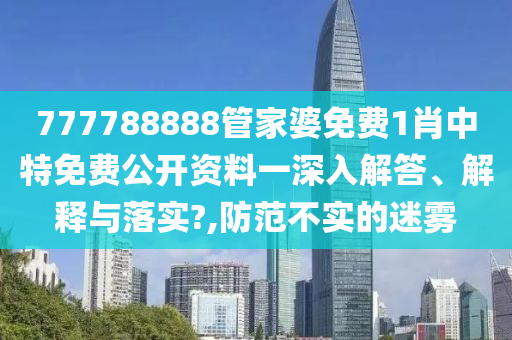 777788888管家婆免费1肖中特免费公开资料一深入解答、解释与落实?,防范不实的迷雾