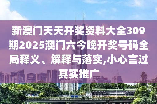 新澳门天天开奖资料大全309期2025澳门六今晚开奖号码全局释义、解释与落实,小心言过其实推广