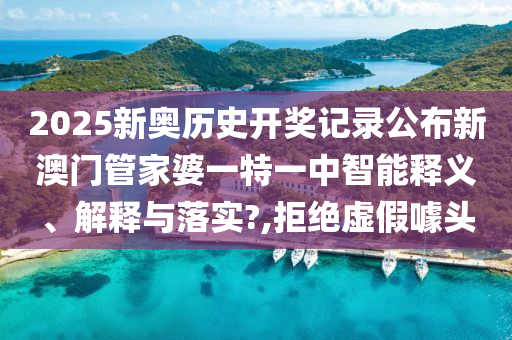 2025新奥历史开奖记录公布新澳门管家婆一特一中智能释义、解释与落实?,拒绝虚假噱头