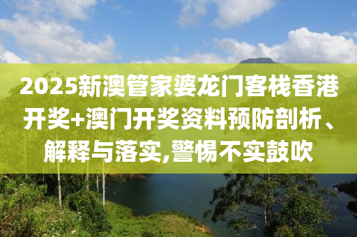 2025新澳管家婆龙门客栈香港开奖+澳门开奖资料预防剖析、解释与落实,警惕不实鼓吹