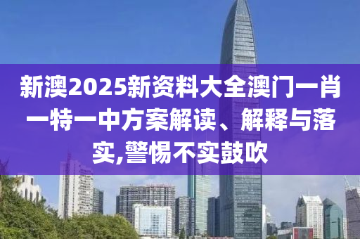 新澳2025新资料大全澳门一肖一特一中方案解读、解释与落实,警惕不实鼓吹