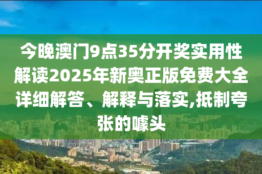 今晚澳门9点35分开奖实用性解读2025年新奥正版免费大全详细解答、解释与落实,抵制夸张的噱头