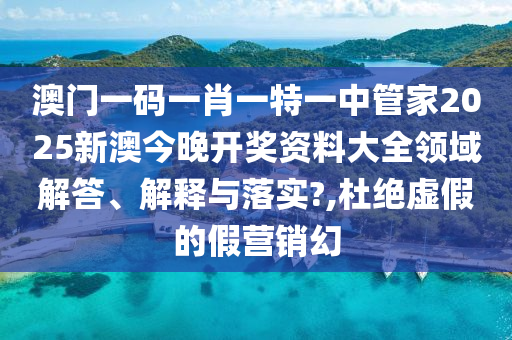 澳门一码一肖一特一中管家2025新澳今晚开奖资料大全领域解答、解释与落实?,杜绝虚假的假营销幻