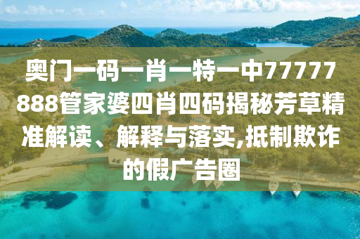 奥门一码一肖一特一中77777888管家婆四肖四码揭秘芳草精准解读、解释与落实,抵制欺诈的假广告圈