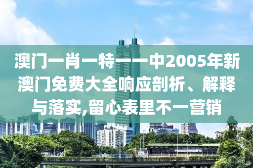 澳门一肖一特一一中2005年新澳门免费大全响应剖析、解释与落实,留心表里不一营销