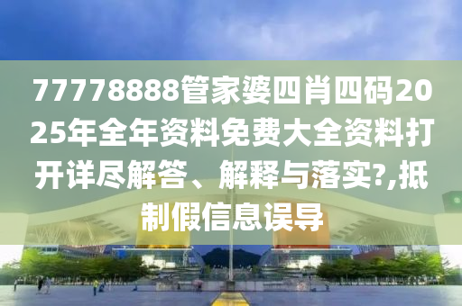 77778888管家婆四肖四码2025年全年资料免费大全资料打开详尽解答、解释与落实?,抵制假信息误导