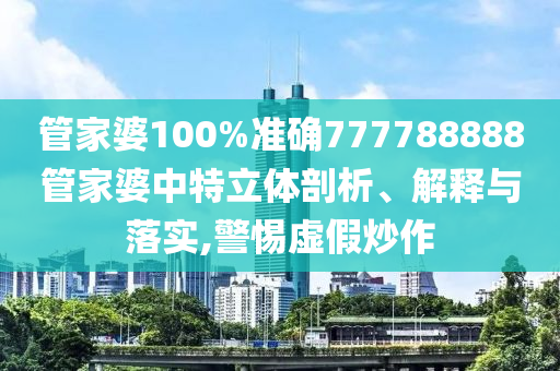 管家婆100%准确777788888管家婆中特立体剖析、解释与落实,警惕虚假炒作