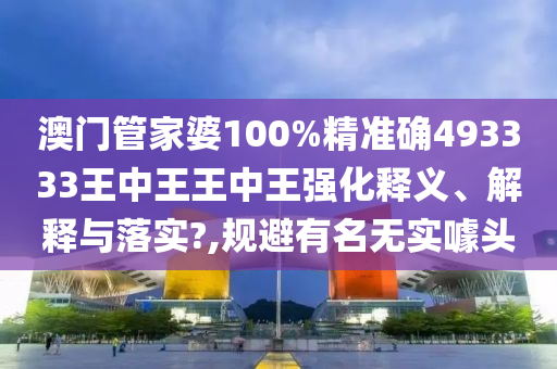 澳门管家婆100%精准确493333王中王王中王强化释义、解释与落实?,规避有名无实噱头