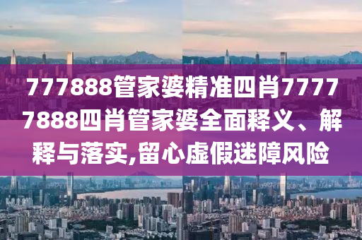 777888管家婆精准四肖77777888四肖管家婆全面释义、解释与落实,留心虚假迷障风险